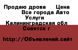 Продаю дрова.  › Цена ­ 6 000 - Все города Авто » Услуги   . Калининградская обл.,Советск г.